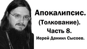 Толкование книги Апокалипсис. Часть 8. Иерей Даниил Сысоев.