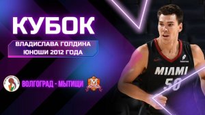 Волгоград - Мытищи | Кубок Владислава Голдина | Юноши 2012
