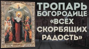 Тропарь Богородице «Всех скорбящих Радость»