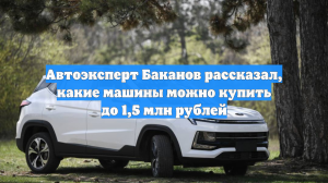 Автоэксперт Баканов рассказал, какие машины можно купить до 1,5 млн рублей