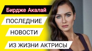БИРДЖЕ АКАЛАЙ. ПОСЛЕДНИЕ НОВОСТИ ИЗ ЖИЗНИ АКТРИСЫ / 25.10.2025
