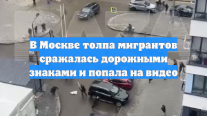 В Москве толпа мигрантов сражалась дорожными знаками и попала на видео