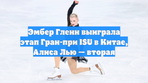 Эмбер Гленн выиграла этап Гран-при ISU в Китае, Алиса Лью — вторая