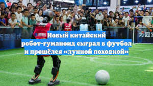 Новый китайский робот-гуманоид сыграл в футбол и прошёлся «лунной походкой»