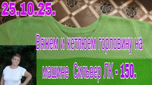 25.10.25.  ВЯЖЕМ И КЕТЛЮЕМ ГОРЛОВИНУ НА МАШИНЕ  ЛК-150.