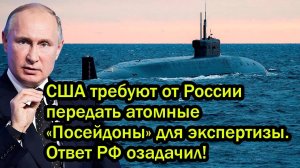 США требуют от России передать атомные «Посейдоны» для экспертизы. Ответ РФ озадачил!