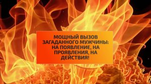 МОЩНЫЙ ВЫЗОВ  ЗАГАДАННОГО МУЖЧИНЫ: НА ПОЯВЛЕНИЕ, НА ПРОЯВЛЕНИЯ, НА ДЕЙСТВИЯ!