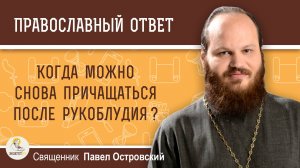 КОГДА МОЖНО СНОВА ПРИЧАЩАТЬСЯ ПОСЛЕ РУКОБЛУДИЯ ?  Священник Павел Островский