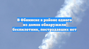 В Обнинске в районе одного из домов обнаружили беспилотник, пострадавших нет