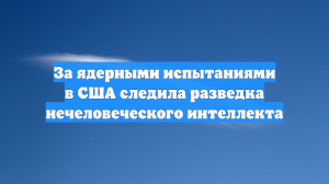 За ядерными испытаниями в США следила разведка нечеловеческого интеллекта