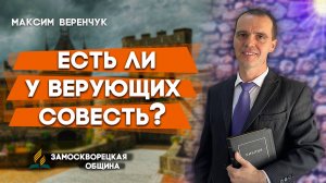 ЕСТЬ ли у ВЕРУЮЩИХ СОВЕСТЬ? / Максим Веренчук | Христианские проповеди АСД