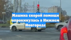 Машина скорой помощи опрокинулась в Нижнем Новгороде