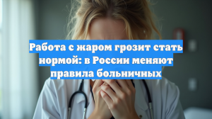 Работа с жаром грозит стать нормой: в России меняют правила больничных