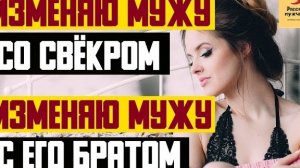Рассказ мужчины | Изменяю мужу со свёкром. Изменяю мужу с его братом. Реальная история