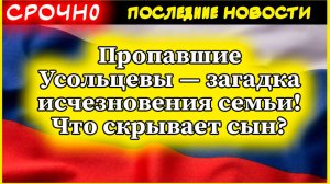 Пропавшие Усольцевы — загадка исчезновения семьи! Что скрывает сын?