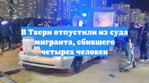 В Твери отпустили из суда мигранта, сбившего четырех человек