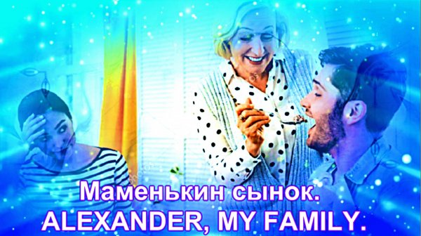 Маменькин сынок.   ALEXANDER, MY FAMILY.