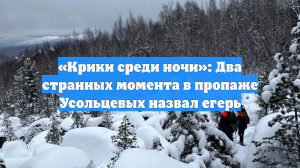 «Крики среди ночи»: Два странных момента в пропаже Усольцевых назвал егерь