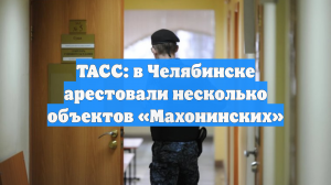 ТАСС: в Челябинске арестовали несколько объектов «Махонинских»