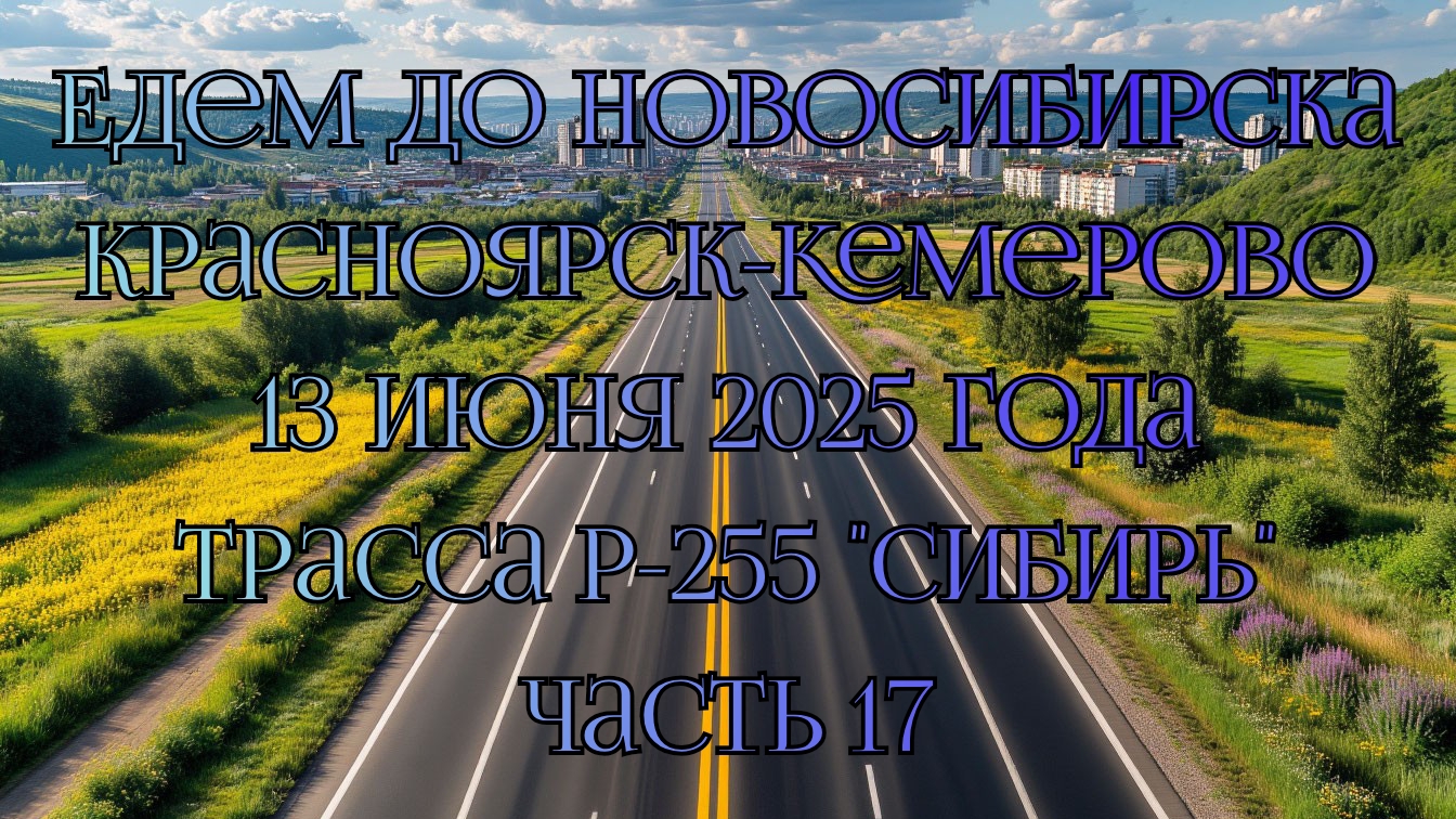 Едем до Новосибирска. Красноярск-Кемерово. 13 июня 2025 года. Трасса Р-255 "Сибирь" Часть 17. смотреть онлайн