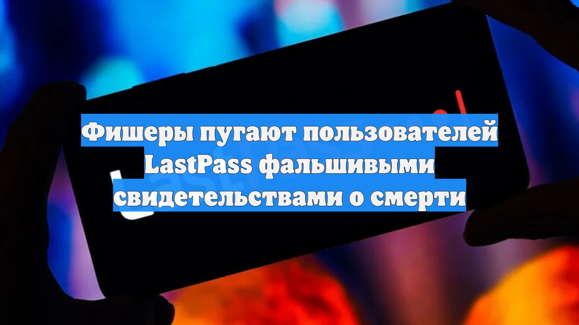 Фишеры пугают пользователей LastPass фальшивыми свидетельствами о смерти