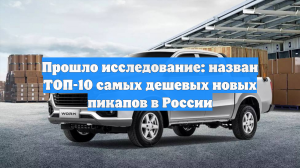 Прошло исследование: назван ТОП-10 самых дешевых новых пикапов в России