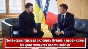 Зеленский призвал склонить Путина к перемирию. Макрон готовится ввести войска