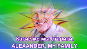 ALEXANDER, MY FAMILY - Какие же мы старики???
