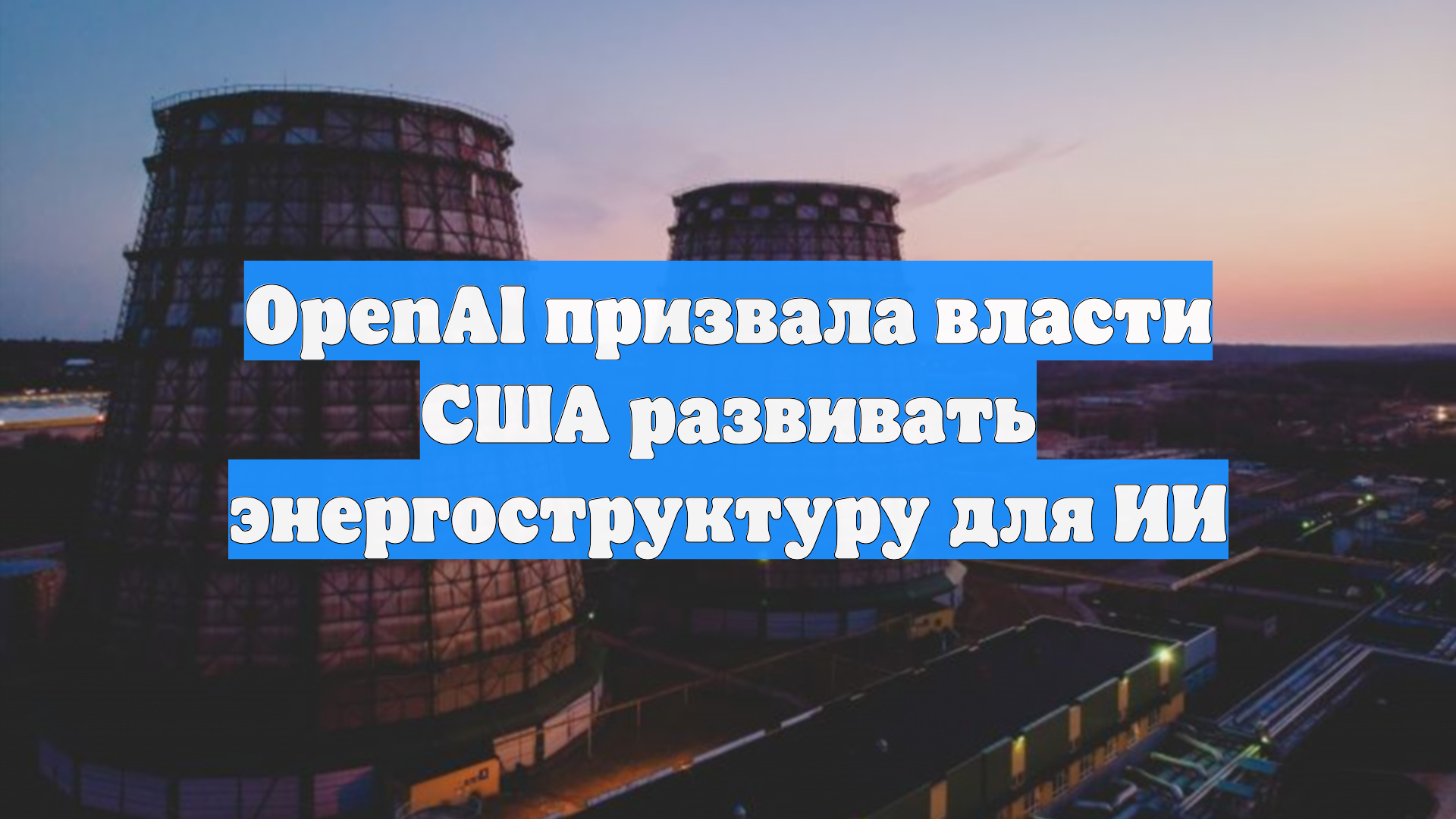 OpenAI призвала власти США развивать энергоструктуру для ИИ