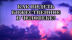 КАК ВИДЕТЬ БОЖЕСТВЕННОЕ В ЧЕЛОВЕКЕ? Это ваша Божественная трансформация.