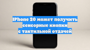 IPhone 20 может получить сенсорные кнопки с тактильной отдачей