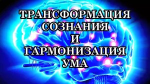 ТРАНСФОРМАЦИЯ СОЗНАНИЯ И ГАРМОНИЗАЦИЯ УМА. Приходит новое мироощущение, новое восприятие ситуаций.