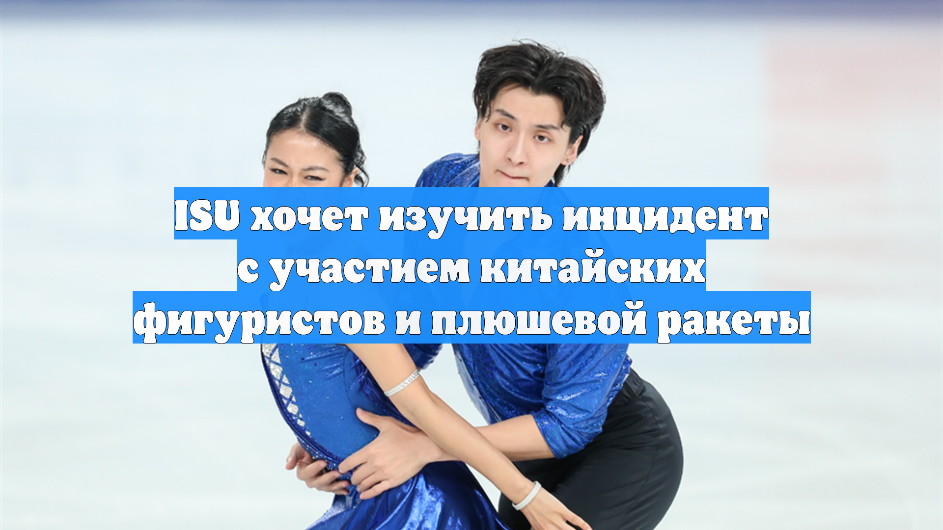 ISU хочет изучить инцидент с участием китайских фигуристов и плюшевой ракеты
