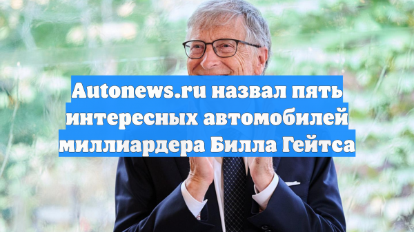 Autonews.ru назвал пять интересных автомобилей миллиардера Билла Гейтса