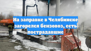 На заправке в Челябинске загорелся бензовоз, есть пострадавшие