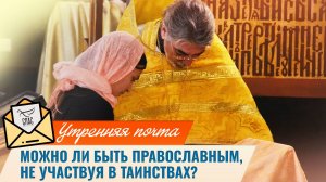 Можно ли быть православным, не участвуя в таинствах? / Утренняя почта
