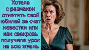 Хотела с размахом отметить свой юбилей за счет невестки или как свекровь получила урок на всю жизнь