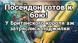 ПОСЕЙДОН ГОТОВ К БОЮ У БРИТАНСКОГО КОРОЛЯ АЖ ЗАТРЯСЛИСЬ ПОДЖИЛКИ