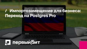 Импортозамещение для бизнеса: Переход на Postgres Pro | Первый Бит