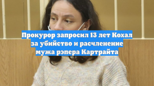 Прокурор запросил 13 лет Кохал за убийство и расчленение мужа рэпера Картрайта