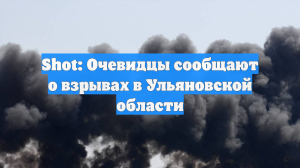 Shot: Очевидцы сообщают о взрывах в Ульяновской области