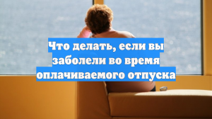 Что делать, если вы заболели во время оплачиваемого отпуска