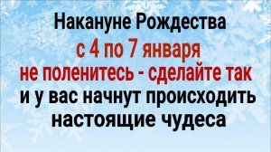 У Вас начнут происходить НАСТОЯЩИЕ ЧУДЕСА - сделайте так накануне Рождества, с 4 по 7 января