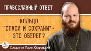 КОЛЬЦО "СПАСИ И СОХРАНИ" - ЭТО ОБЕРЕГ ?  Священник Павел Островский