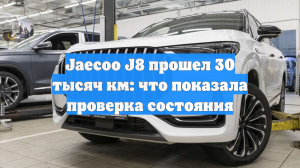 Jaecoo J8 прошел 30 тысяч км: что показала проверка состояния