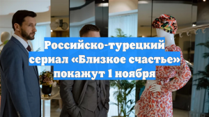 Российско-турецкий сериал «Близкое счастье» покажут 1 ноября