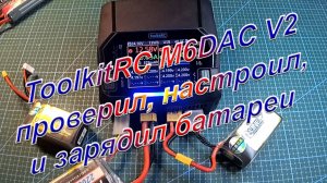 ToolkitRC M6DAC V2 проверил, настроил и зарядил батареи