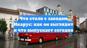 Что стало с заводом Икарус: как он выглядит и что выпускает сегодня