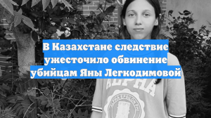 В Казахстане следствие ужесточило обвинение убийцам Яны Легкодимовой