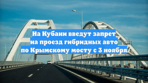 На Кубани введут запрет на проезд гибридных авто по Крымскому мосту с 3 ноября